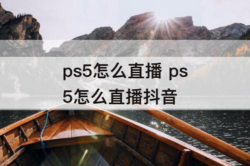 ps5怎么直播 ps5怎么直播抖音