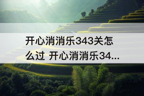 开心消消乐343关怎么过 开心消消乐343关怎么过图解法