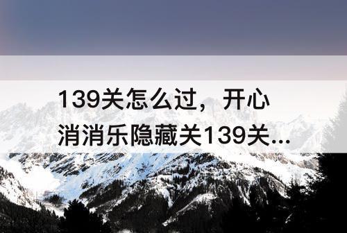 139关怎么过，开心消消乐隐藏关139关怎么过关