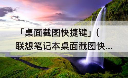 「桌面截图快捷键」(联想笔记本桌面截图快捷键)