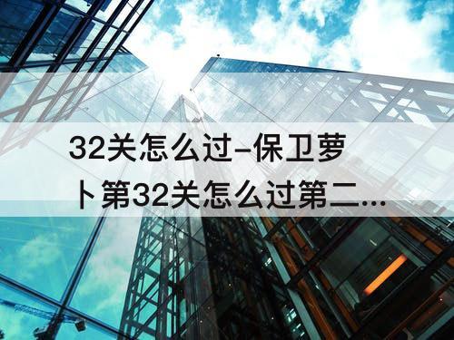 32关怎么过-保卫萝卜第32关怎么过第二季