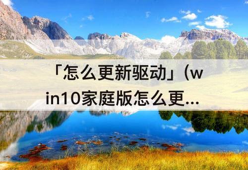 「怎么更新驱动」(win10家庭版怎么更新驱动程序)
