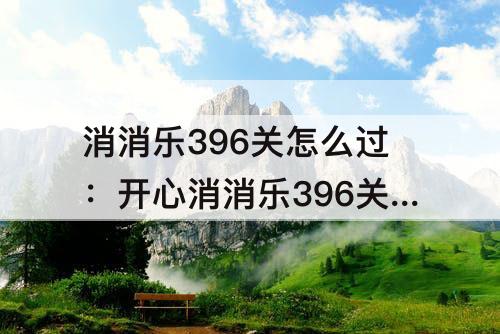 消消乐396关怎么过：开心消消乐396关怎么过教程