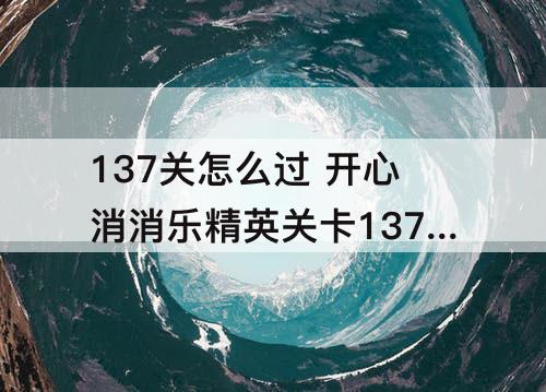 137关怎么过 开心消消乐精英关卡137关怎么过