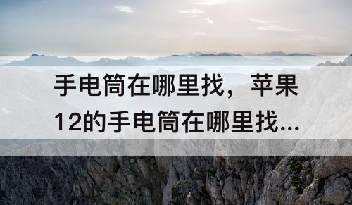 手电筒在哪里找，苹果12的手电筒在哪里找出来