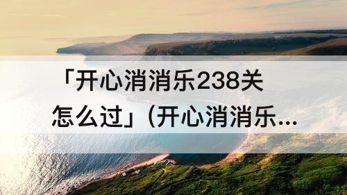 「开心消消乐238关怎么过」(开心消消乐238关怎么过图解法)