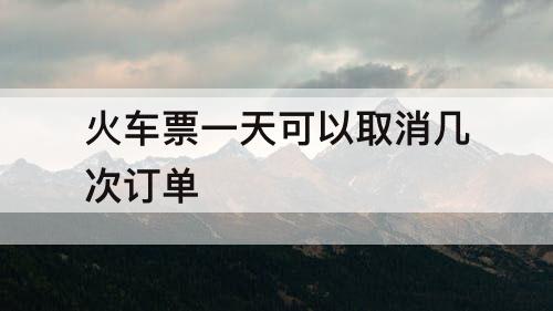 火车票一天可以取消几次订单