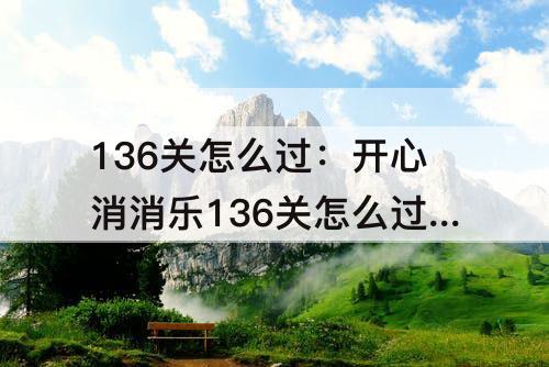 136关怎么过：开心消消乐136关怎么过关