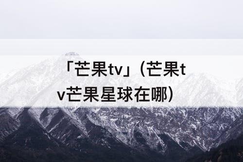「芒果tv」(芒果tv芒果星球在哪)