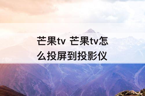 芒果tv 芒果tv怎么投屏到投影仪