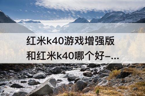 红米k40游戏增强版和红米k40哪个好-红米k40游戏增强版和红米k40哪个好口碑好