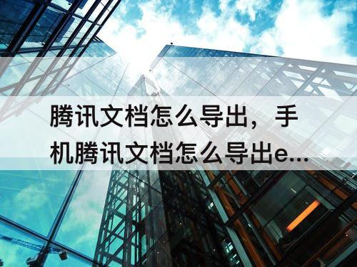 腾讯文档怎么导出，手机腾讯文档怎么导出excel看不了怎么办