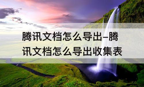 腾讯文档怎么导出-腾讯文档怎么导出收集表