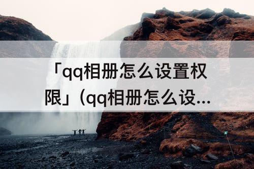「qq相册怎么设置权限」(qq相册怎么设置权限三天可见)