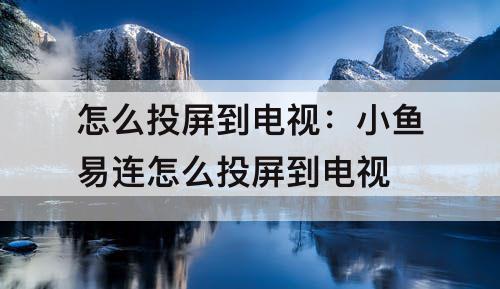 怎么投屏到电视：小鱼易连怎么投屏到电视