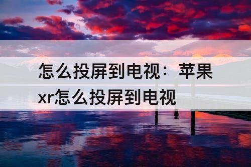 怎么投屏到电视：苹果xr怎么投屏到电视