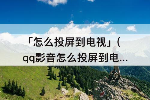 「怎么投屏到电视」(qq影音怎么投屏到电视)