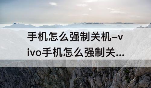 手机怎么强制关机-vivo手机怎么强制关机重启