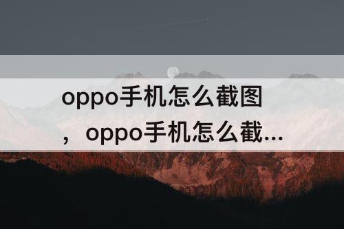 oppo手机怎么截图，oppo手机怎么截图长屏幕后为什么发送不了到QQ