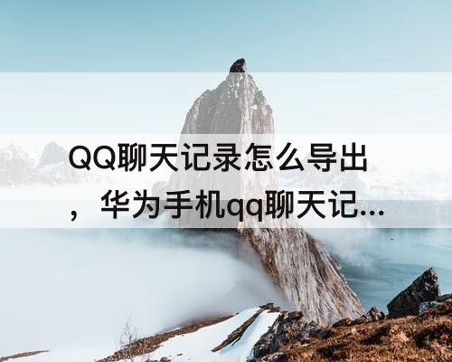 QQ聊天记录怎么导出，华为手机qq聊天记录怎么导出