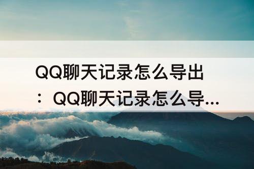 QQ聊天记录怎么导出：QQ聊天记录怎么导出来