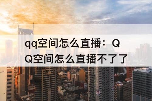 qq空间怎么直播：QQ空间怎么直播不了了