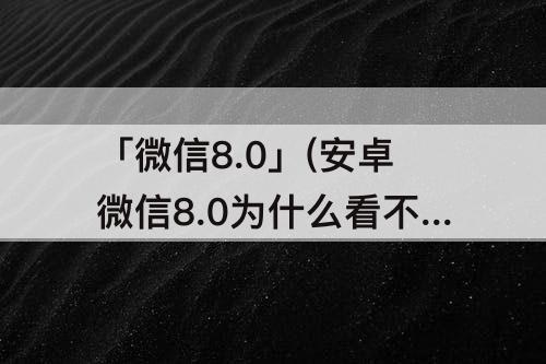 「微信8.0」(安卓微信8.0为什么看不到别人的状态)