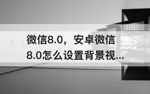 微信8.0，安卓微信8.0怎么设置背景视频