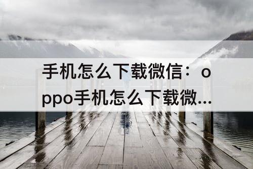 手机怎么下载微信：oppo手机怎么下载微信