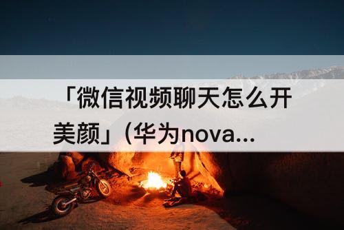 「微信视频聊天怎么开美颜」(华为nova10pro微信视频聊天怎么开美颜)