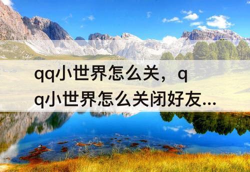 qq小世界怎么关，qq小世界怎么关闭好友动态