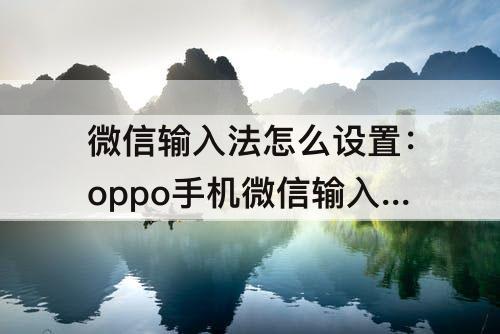微信输入法怎么设置：oppo手机微信输入法怎么设置