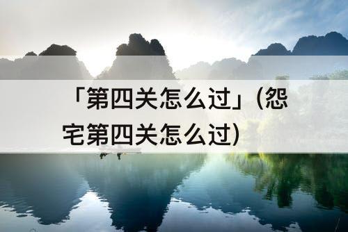 「第四关怎么过」(怨宅第四关怎么过)