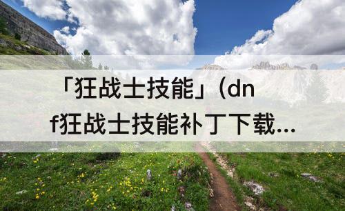 「狂战士技能」(dnf狂战士技能补丁下载)