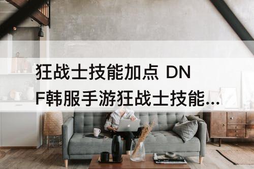 狂战士技能加点 DNF韩服手游狂战士技能加点图