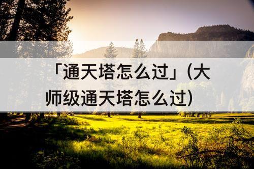 「通天塔怎么过」(大师级通天塔怎么过)