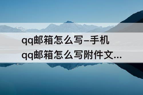 qq邮箱怎么写-手机qq邮箱怎么写附件文档