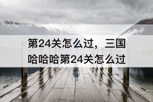 第24关怎么过，三国哈哈哈第24关怎么过