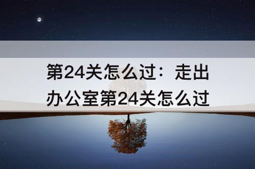 第24关怎么过：走出办公室第24关怎么过