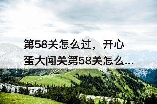 第58关怎么过，开心蛋大闯关第58关怎么过