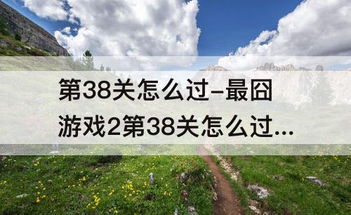 第38关怎么过-最囧游戏2第38关怎么过关视频