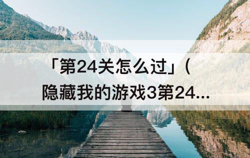 「第24关怎么过」(隐藏我的游戏3第24关怎么过)