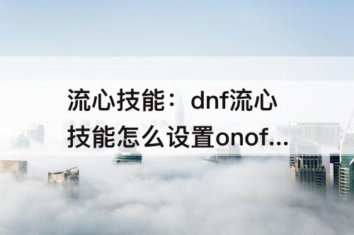 流心技能：dnf流心技能怎么设置onoff
