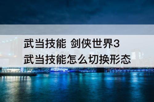 武当技能 剑侠世界3武当技能怎么切换形态
