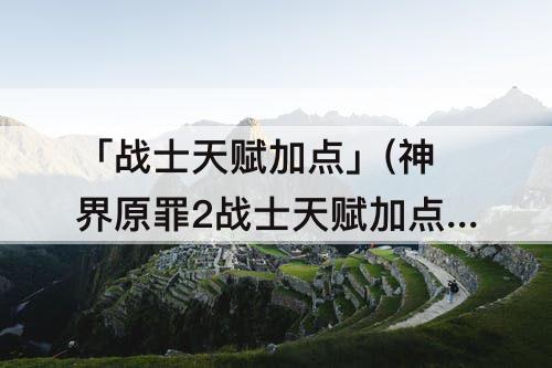 「战士天赋加点」(神界原罪2战士天赋加点)