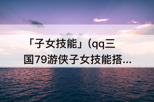 「子女技能」(qq三国79游侠子女技能搭配)