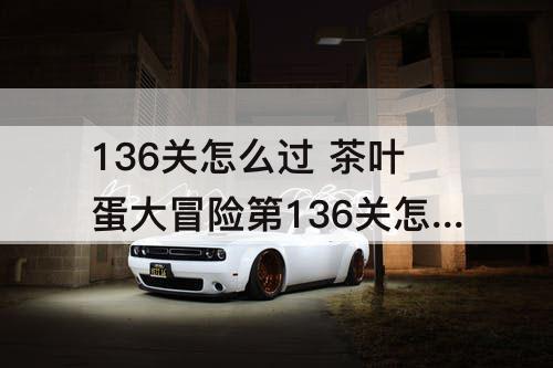 136关怎么过 茶叶蛋大冒险第136关怎么过