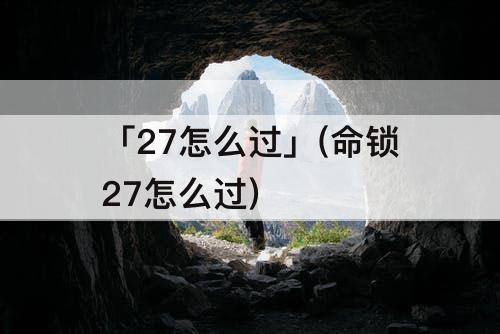 「27怎么过」(命锁27怎么过)