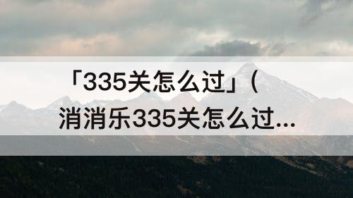 「335关怎么过」(消消乐335关怎么过关)