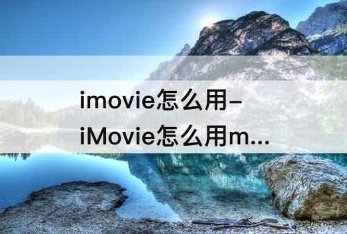 imovie怎么用-iMovie怎么用mkv的视频